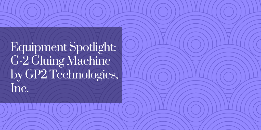 Equipment Spotlight: G-2 Gluing Machine by GP2 Technologies, Inc.