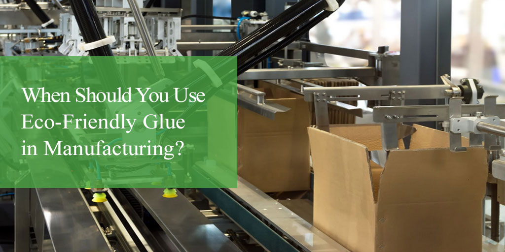 When Should You Use Eco-Friendly Glue in Manufacturing?